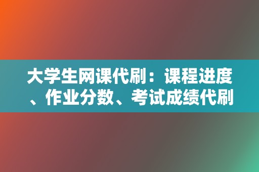 大学生网课代刷:课程进度、作业分数、考试成绩代刷 第2张 大学生网课代刷:课程进度、作业分数、考试成绩代刷 第2张