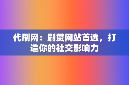代刷网:刷赞网站首选,打造你的社交影响力 第2张 代刷网:刷赞网站首选,打造你的社交影响力 第2张