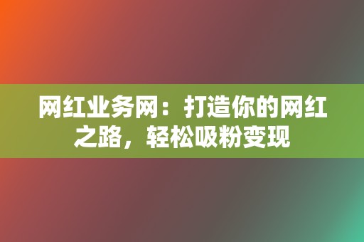 网红业务网:打造你的网红之路,轻松吸粉变现 第2张 网红业务网:打造你的网红之路,轻松吸粉变现 第2张