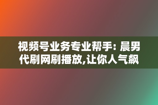 视频号业务专业帮手: 晨男代刷网刷播放,让你人气飙升 第2张 视频号业务专业帮手: 晨男代刷网刷播放,让你人气飙升 第2张
