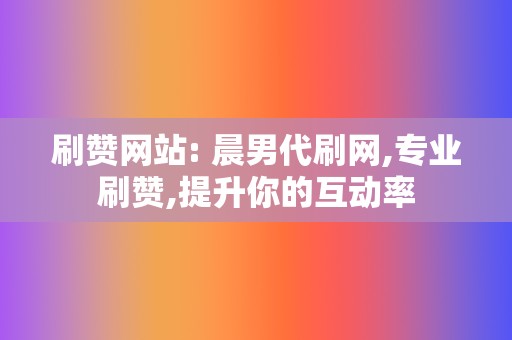 刷赞网站: 晨男代刷网,专业刷赞,提升你的互动率 第2张 刷赞网站: 晨男代刷网,专业刷赞,提升你的互动率 第2张