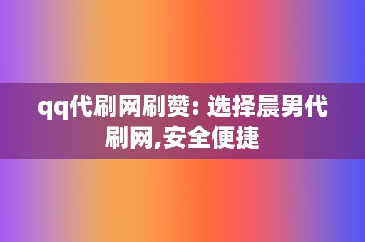 qq代刷网刷赞: 选择晨男代刷网,安全便捷 第2张 qq代刷网刷赞: 选择晨男代刷网,安全便捷 第2张