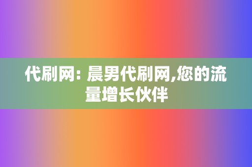 代刷网: 晨男代刷网,您的流量增长伙伴 第2张 代刷网: 晨男代刷网,您的流量增长伙伴 第2张