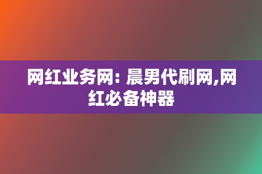 网红业务网: 晨男代刷网,网红必备神器 第2张 网红业务网: 晨男代刷网,网红必备神器 第2张