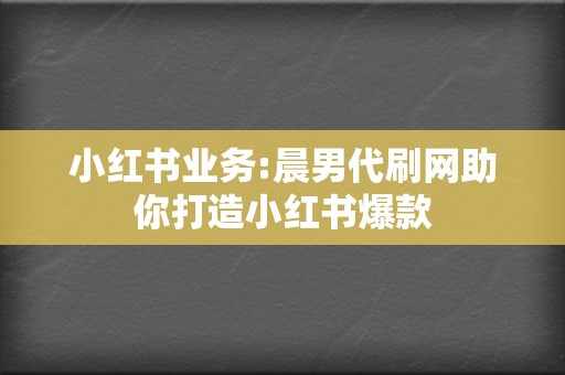 小红书业务:晨男代刷网助你打造小红书爆款 第2张 小红书业务:晨男代刷网助你打造小红书爆款 第2张