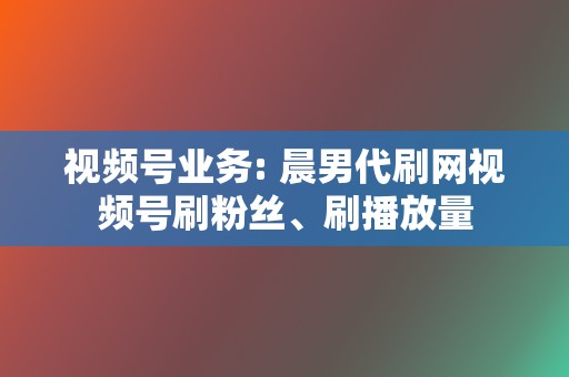 视频号业务: 晨男代刷网视频号刷粉丝、刷播放量 第2张 视频号业务: 晨男代刷网视频号刷粉丝、刷播放量 第2张