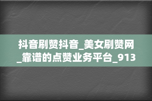 抖音刷赞抖音_美女刷赞网_靠谱的点赞业务平台_9133小时自助下单平台 第2张 抖音刷赞抖音_美女刷赞网_靠谱的点赞业务平台_9133小时自助下单平台 第2张