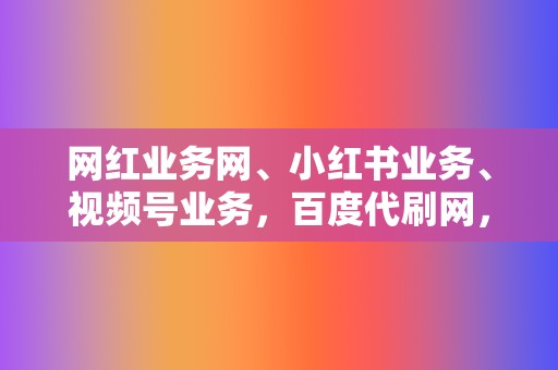 网红业务网、小红书业务、视频号业务,百度代刷网,为您一站式解决! 第2张 网红业务网、小红书业务、视频号业务,百度代刷网,为您一站式解决! 第2张