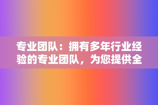专业团队:拥有多年行业经验的专业团队,为您提供全方位的服务。 第2张 专业团队:拥有多年行业经验的专业团队,为您提供全方位的服务。 第2张