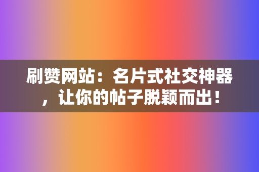 刷赞网站:名片式社交神器,让你的帖子脱颖而出! 第2张 刷赞网站:名片式社交神器,让你的帖子脱颖而出! 第2张