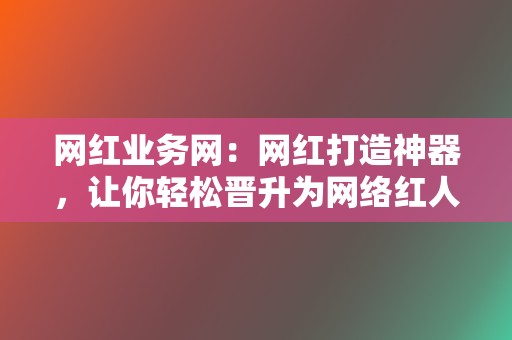 网红业务网:网红打造神器,让你轻松晋升为网络红人! 第2张 网红业务网:网红打造神器,让你轻松晋升为网络红人! 第2张