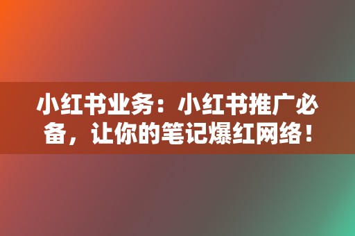 小红书业务:小红书推广必备,让你的笔记爆红网络! 第2张 小红书业务:小红书推广必备,让你的笔记爆红网络! 第2张