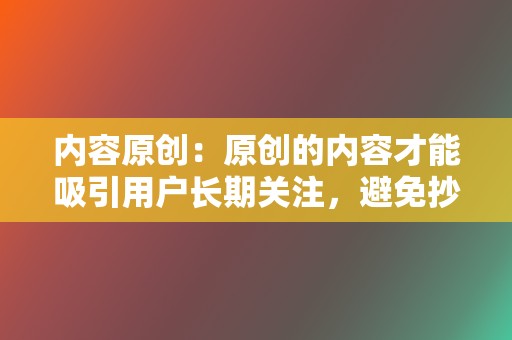 内容原创:原创的内容才能吸引用户长期关注,避免抄袭或搬运他人视频。 第2张 内容原创:原创的内容才能吸引用户长期关注,避免抄袭或搬运他人视频。 第2张