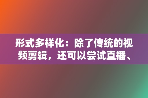 形式多样化:除了传统的视频剪辑,还可以尝试直播、互动视频、连麦等形式,增加视频的可看性。 第2张 形式多样化:除了传统的视频剪辑,还可以尝试直播、互动视频、连麦等形式,增加视频的可看性。 第2张