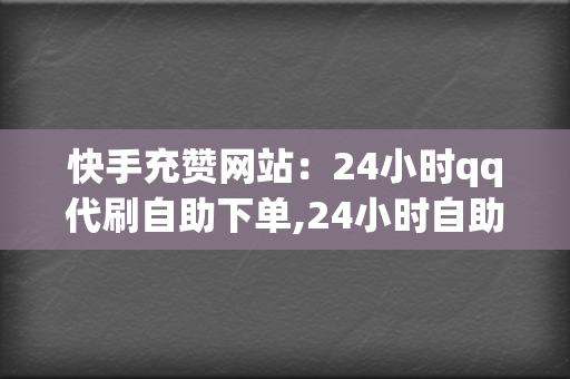 快手充赞网站:24小时qq代刷自助下单,24小时自助下单服务 第2张 快手充赞网站:24小时qq代刷自助下单,24小时自助下单服务 第2张