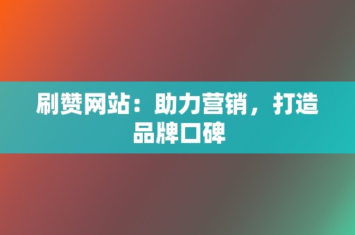 刷赞网站:助力营销,打造品牌口碑 第2张 刷赞网站:助力营销,打造品牌口碑 第2张