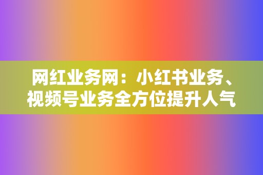 网红业务网:小红书业务、视频号业务全方位提升人气 第2张 网红业务网:小红书业务、视频号业务全方位提升人气 第2张