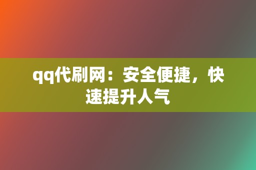 qq代刷网：安全便捷，快速提升人气  第2张