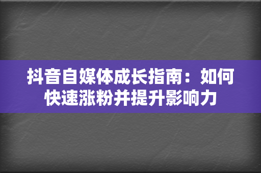 抖音自媒体成长指南:如何快速涨粉并提升影响力 第2张 抖音自媒体成长指南:如何快速涨粉并提升影响力 第2张