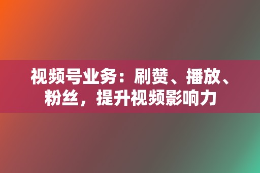 视频号业务:刷赞、播放、粉丝,提升视频影响力 第2张 视频号业务:刷赞、播放、粉丝,提升视频影响力 第2张