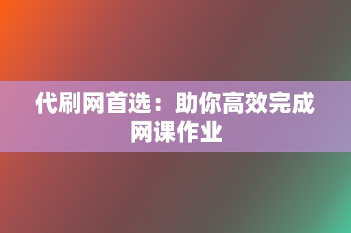代刷网首选:助你高效完成网课作业 第2张 代刷网首选:助你高效完成网课作业 第2张