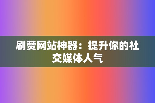 刷赞网站神器:提升你的社交媒体人气 第2张 刷赞网站神器:提升你的社交媒体人气 第2张