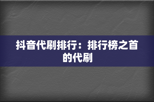 抖音代刷排行：排行榜之首的代刷  第2张