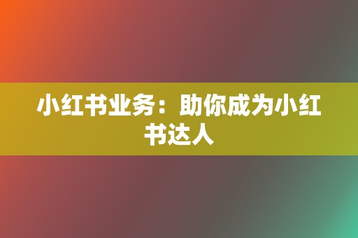 小红书业务:助你成为小红书达人 第2张 小红书业务:助你成为小红书达人 第2张