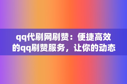qq代刷网刷赞:便捷高效的qq刷赞服务,让你的动态点赞如潮 第2张 qq代刷网刷赞:便捷高效的qq刷赞服务,让你的动态点赞如潮 第2张