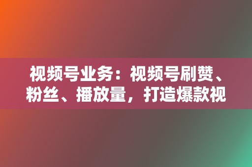视频号业务:视频号刷赞、粉丝、播放量,打造爆款视频 第2张 视频号业务:视频号刷赞、粉丝、播放量,打造爆款视频 第2张