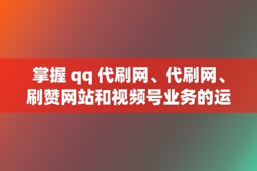 掌握 qq 代刷网、代刷网、刷赞网站和视频号业务的运营策略 第2张 掌握 qq 代刷网、代刷网、刷赞网站和视频号业务的运营策略 第2张