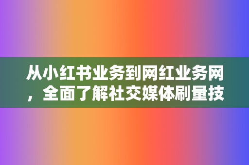从小红书业务到网红业务网,全面了解社交媒体刷量技巧 第2张 从小红书业务到网红业务网,全面了解社交媒体刷量技巧 第2张