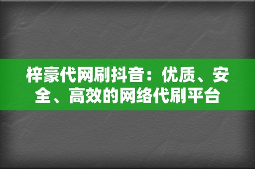 梓豪代网刷抖音:优质、安全、高效的网络代刷平台 第2张 梓豪代网刷抖音:优质、安全、高效的网络代刷平台 第2张
