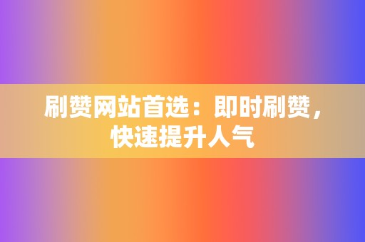 刷赞网站首选:即时刷赞,快速提升人气 第2张 刷赞网站首选:即时刷赞,快速提升人气 第2张