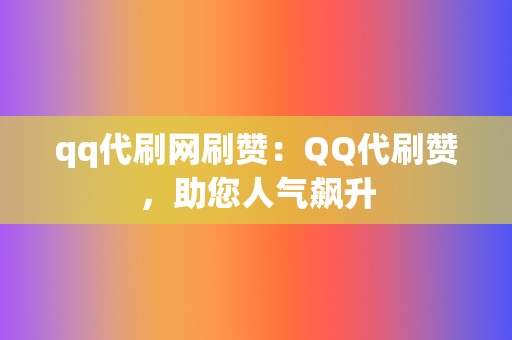 qq代刷网刷赞:QQ代刷赞,助您人气飙升 第2张 qq代刷网刷赞:QQ代刷赞,助您人气飙升 第2张