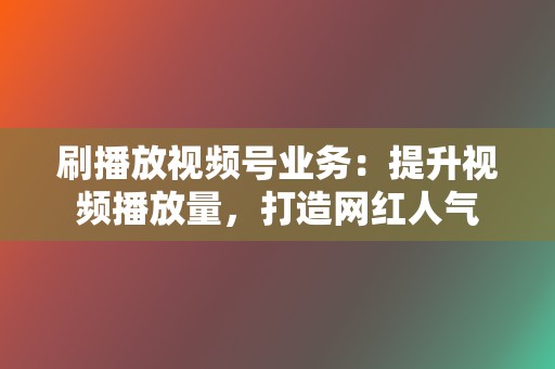 刷播放视频号业务:提升视频播放量,打造网红人气 第2张 刷播放视频号业务:提升视频播放量,打造网红人气 第2张