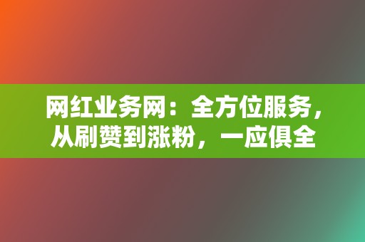 网红业务网：全方位服务，从刷赞到涨粉，一应俱全  第2张
