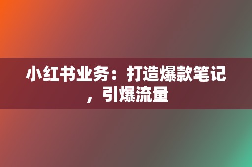 小红书业务:打造爆款笔记,引爆流量 第2张 小红书业务:打造爆款笔记,引爆流量 第2张
