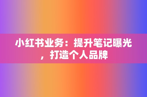 小红书业务:提升笔记曝光,打造个人品牌 第2张 小红书业务:提升笔记曝光,打造个人品牌 第2张