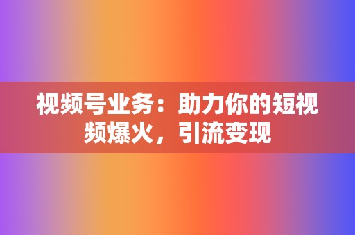 视频号业务:助力你的短视频爆火,引流变现 第2张 视频号业务:助力你的短视频爆火,引流变现 第2张