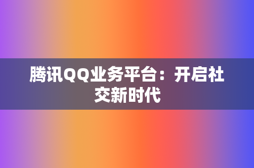腾讯QQ业务平台:开启社交新时代 第2张 腾讯QQ业务平台:开启社交新时代 第2张