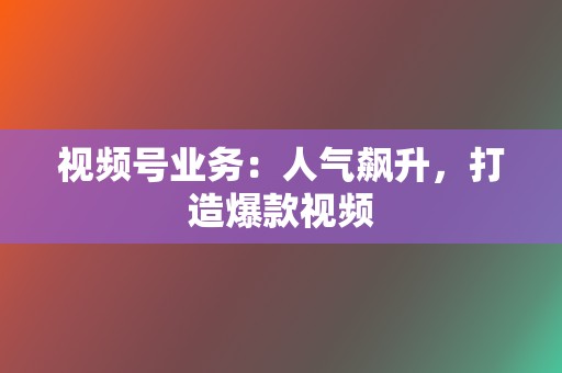 视频号业务:人气飙升,打造爆款视频 第2张 视频号业务:人气飙升,打造爆款视频 第2张