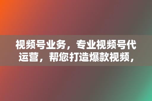 视频号业务,专业视频号代运营,帮您打造爆款视频,提升流量变现效率! 第2张 视频号业务,专业视频号代运营,帮您打造爆款视频,提升流量变现效率! 第2张