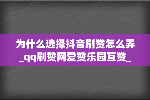 为什么选择抖音刷赞怎么弄_qq刷赞网爱赞乐园互赞_靠谱的点赞业务平台_7924小时自助下单平台? 第2张 为什么选择抖音刷赞怎么弄_qq刷赞网爱赞乐园互赞_靠谱的点赞业务平台_7924小时自助下单平台? 第2张