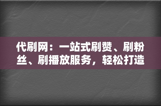 代刷网:一站式刷赞、刷粉丝、刷播放服务,轻松打造流量盛宴 第2张 代刷网:一站式刷赞、刷粉丝、刷播放服务,轻松打造流量盛宴 第2张