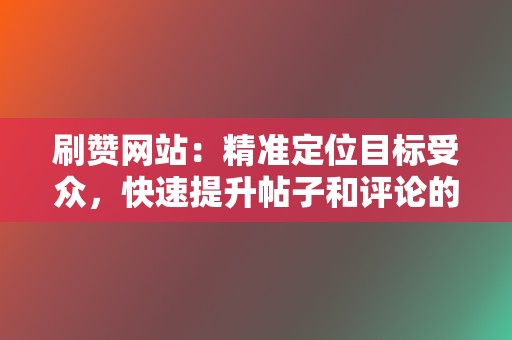 刷赞网站:精准定位目标受众,快速提升帖子和评论的热度 第2张 刷赞网站:精准定位目标受众,快速提升帖子和评论的热度 第2张