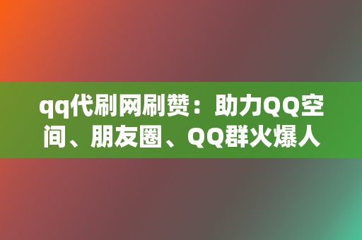 qq代刷网刷赞：助力QQ空间、朋友圈、QQ群火爆人气  第2张