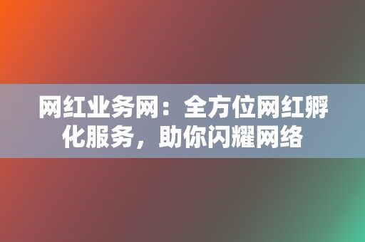 网红业务网:全方位网红孵化服务,助你闪耀网络 第2张 网红业务网:全方位网红孵化服务,助你闪耀网络 第2张