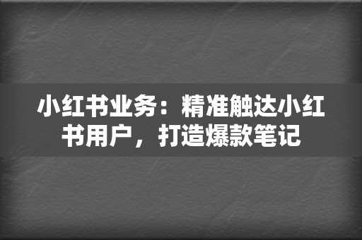 小红书业务:精准触达小红书用户,打造爆款笔记 第2张 小红书业务:精准触达小红书用户,打造爆款笔记 第2张
