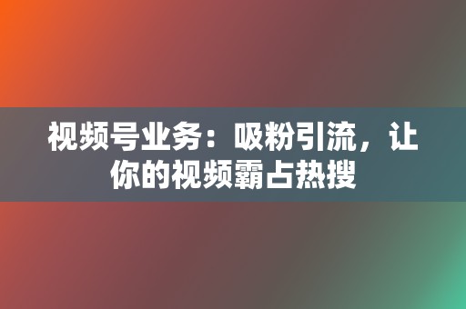 视频号业务:吸粉引流,让你的视频霸占热搜 第2张 视频号业务:吸粉引流,让你的视频霸占热搜 第2张
